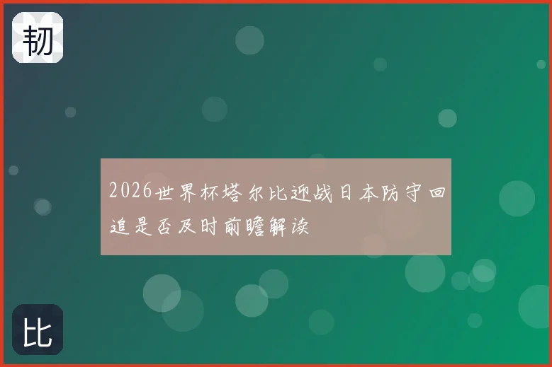 2026世界杯塔尔比迎战日本防守回追是否及时前瞻解读