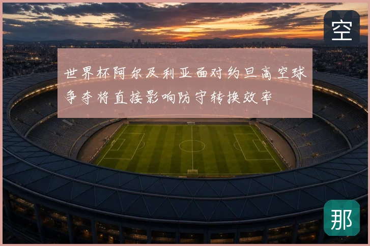 世界杯阿尔及利亚面对约旦高空球争夺将直接影响防守转换效率