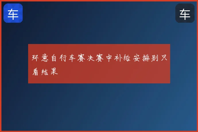 环意自行车赛决赛中补给安排别只看结果