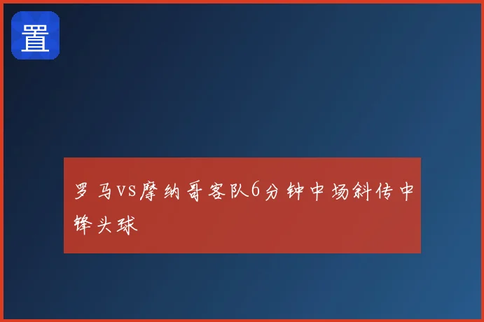 罗马vs摩纳哥客队6分钟中场斜传中锋头球