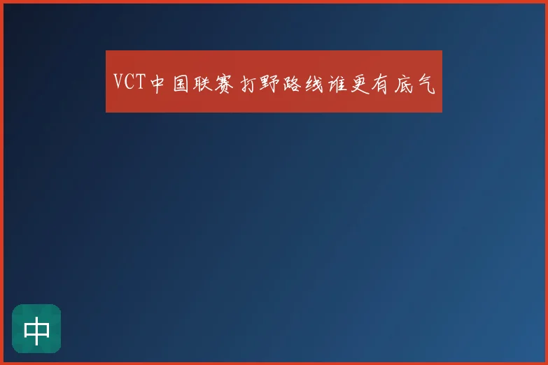 VCT中国联赛打野路线谁更有底气