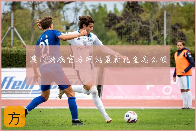 澳门游戏官方网站最新礼金怎么领