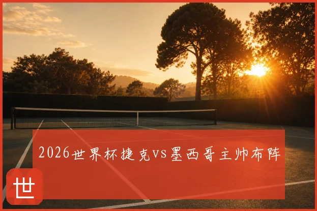 2026世界杯捷克vs墨西哥主帅布阵
