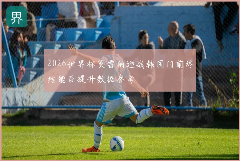 2026世界杯莫雷纳迎战韩国门前终结能否提升数据参考