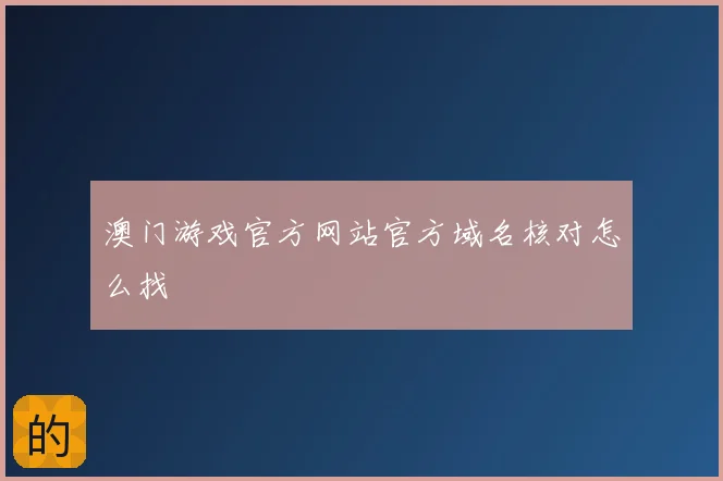 澳门游戏官方网站官方域名核对怎么找