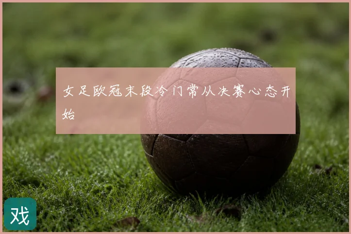 女足欧冠末段冷门常从决赛心态开始