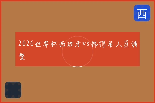 2026世界杯西班牙vs佛得角人员调整