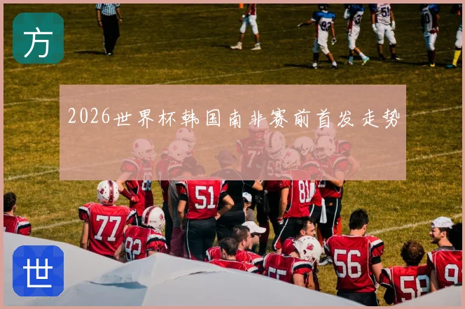 2026世界杯韩国南非赛前首发走势