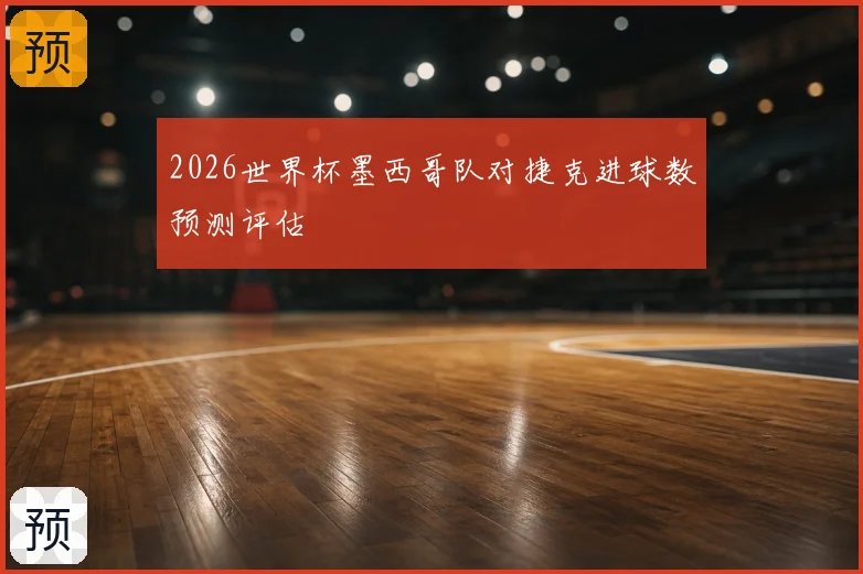 2026世界杯墨西哥队对捷克进球数预测评估